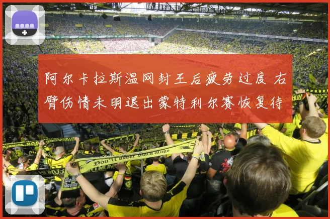 阿尔卡拉斯温网封王后疲劳过度 右臂伤情未明退出蒙特利尔赛恢复待定