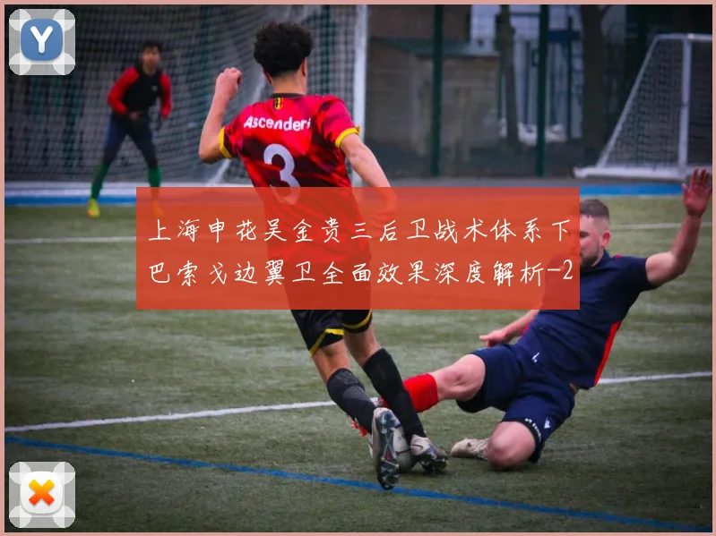 上海申花吴金贵三后卫战术体系下巴索戈边翼卫全面效果深度解析