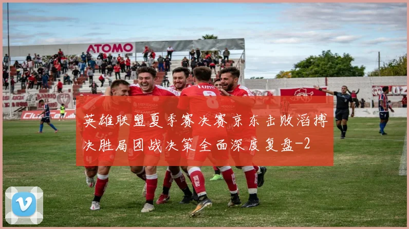 英雄联盟夏季赛决赛京东击败滔搏决胜局团战决策全面深度复盘