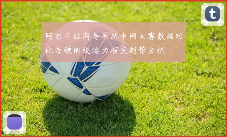 阿尔卡拉斯与辛纳中网决赛数据对比与硬地统治力演变趋势分析