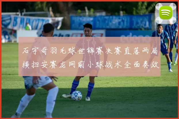 石宇奇羽毛球世锦赛决赛直落两局横扫安赛龙网前小球战术全面奏效