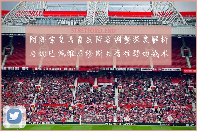 阿隆索皇马首发阵容调整深度解析与姆巴佩维尼修斯共存难题的战术博弈