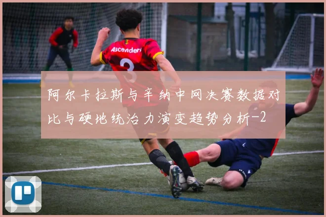 阿尔卡拉斯与辛纳中网决赛数据对比与硬地统治力演变趋势分析
