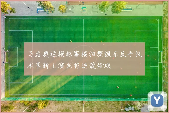 马龙奥运模拟赛横扫樊振东反手技术革新上演老将逆袭好戏
