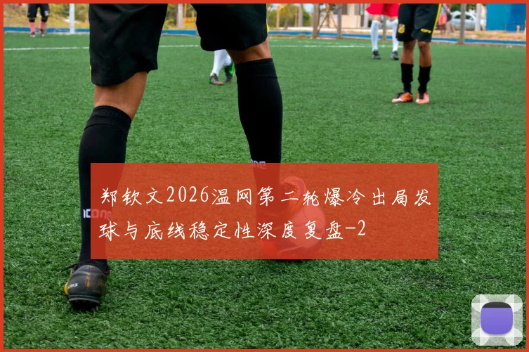 郑钦文2026温网第二轮爆冷出局发球与底线稳定性深度复盘