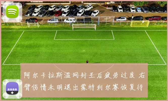 阿尔卡拉斯温网封王后疲劳过度 右臂伤情未明退出蒙特利尔赛恢复待定