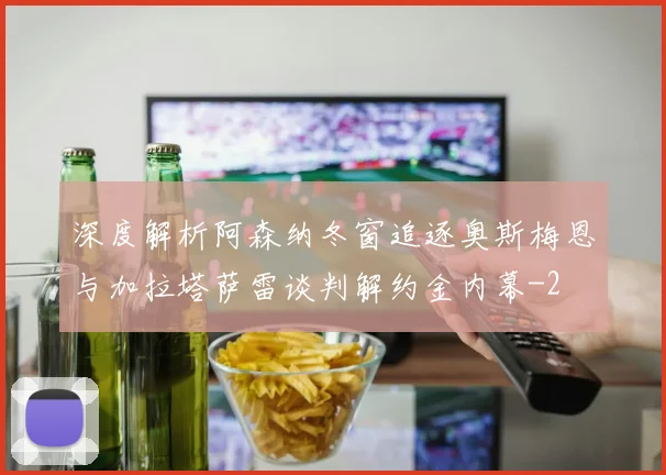 深度解析阿森纳冬窗追逐奥斯梅恩与加拉塔萨雷谈判解约金内幕
