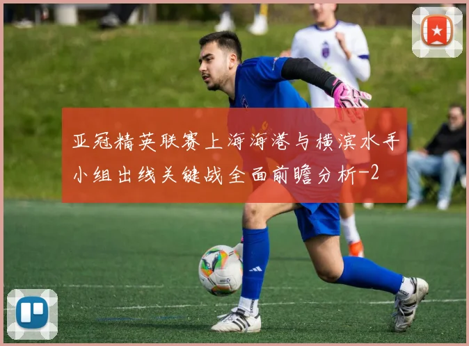 亚冠精英联赛上海海港与横滨水手小组出线关键战全面前瞻分析