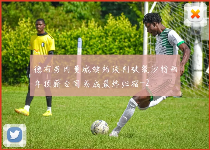 德布劳内曼城续约谈判破裂沙特两年顶薪合同或成最终归宿