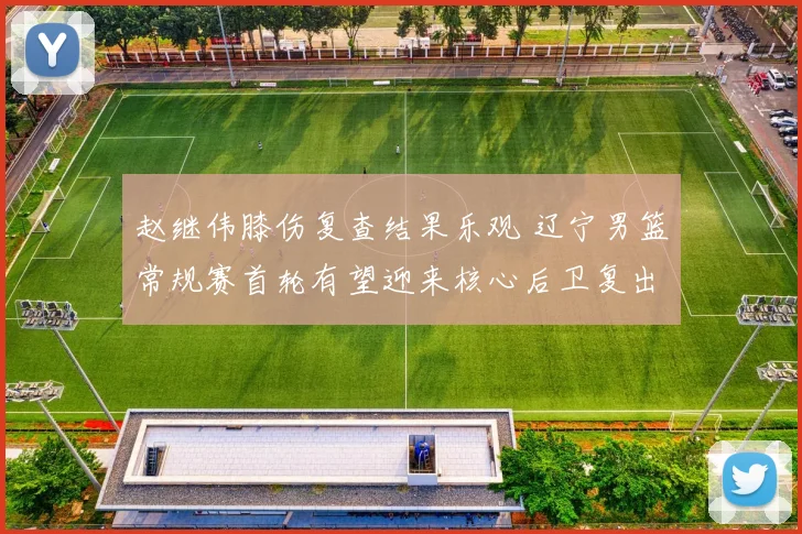 赵继伟膝伤复查结果乐观 辽宁男篮常规赛首轮有望迎来核心后卫复出